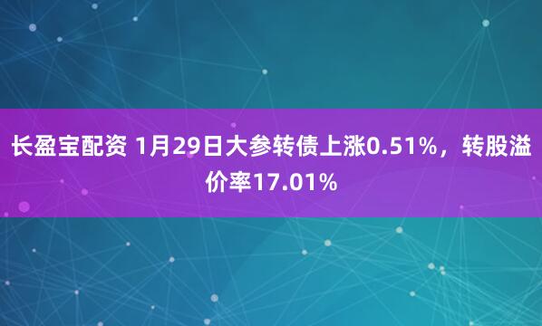 长盈宝配资 1月29日大参转债上涨0.51%，转股溢价率17.01%