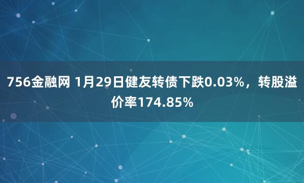 756金融网 1月29日健友转债下跌0.03%，转股溢价率174.85%