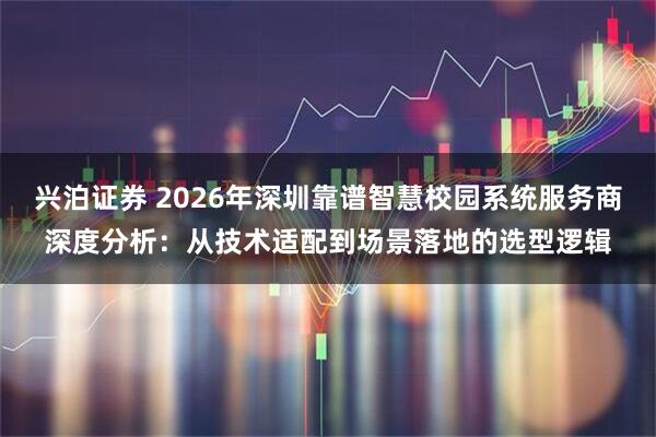 兴泊证券 2026年深圳靠谱智慧校园系统服务商深度分析：从技术适配到场景落地的选型逻辑